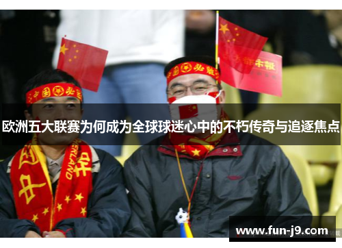 欧洲五大联赛为何成为全球球迷心中的不朽传奇与追逐焦点