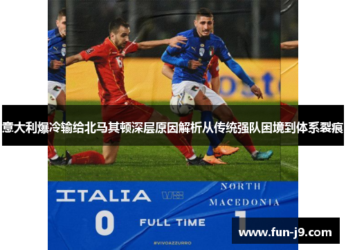 意大利爆冷输给北马其顿深层原因解析从传统强队困境到体系裂痕 意大利爆冷输给北马其顿深层原因解析从传统强队困境到体系裂痕