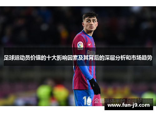 足球运动员价值的十大影响因素及其背后的深层分析和市场趋势 足球运动员价值的十大影响因素及其背后的深层分析和市场趋势