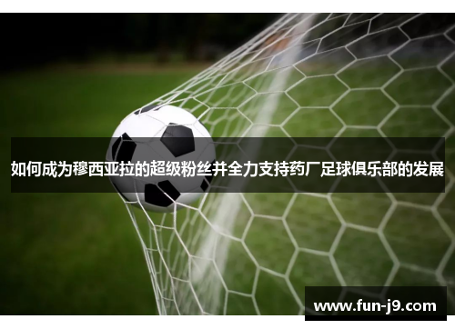 如何成为穆西亚拉的超级粉丝并全力支持药厂足球俱乐部的发展 如何成为穆西亚拉的超级粉丝并全力支持药厂足球俱乐部的发展