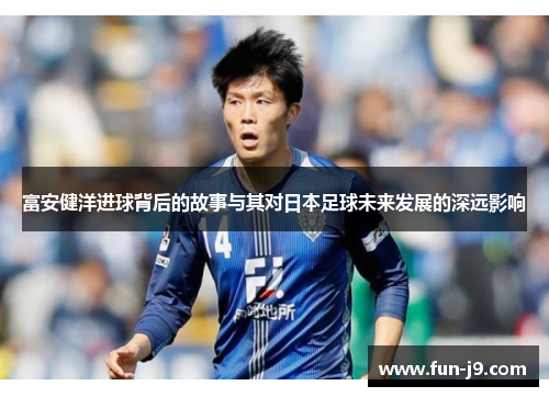 富安健洋进球背后的故事与其对日本足球未来发展的深远影响 富安健洋进球背后的故事与其对日本足球未来发展的深远影响