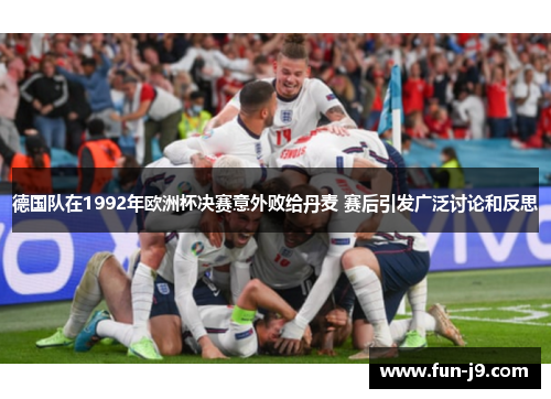 德国队在1992年欧洲杯决赛意外败给丹麦 赛后引发广泛讨论和反思