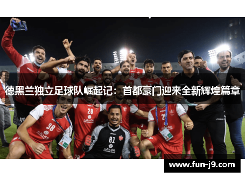 德黑兰独立足球队崛起记：首都豪门迎来全新辉煌篇章