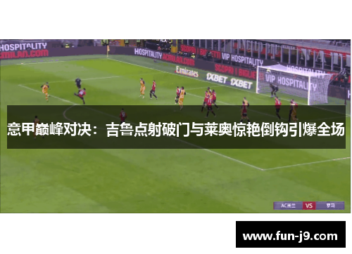 意甲巅峰对决:吉鲁点射破门与莱奥惊艳倒钩引爆全场 意甲巅峰对决:吉鲁点射破门与莱奥惊艳倒钩引爆全场