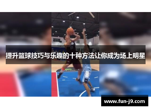 提升篮球技巧与乐趣的十种方法让你成为场上明星