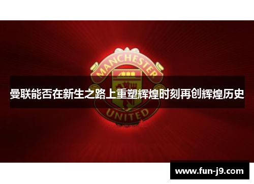 曼联能否在新生之路上重塑辉煌时刻再创辉煌历史 曼联能否在新生之路上重塑辉煌时刻再创辉煌历史