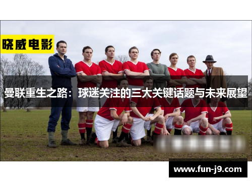 曼联重生之路:球迷关注的三大关键话题与未来展望 曼联重生之路:球迷关注的三大关键话题与未来展望