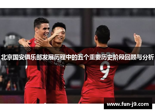 北京国安俱乐部发展历程中的五个重要历史阶段回顾与分析