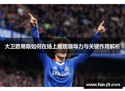 大卫路易斯如何在场上展现领导力与关键作用解析