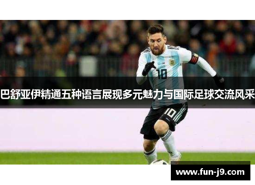 巴舒亚伊精通五种语言展现多元魅力与国际足球交流风采 巴舒亚伊精通五种语言展现多元魅力与国际足球交流风采