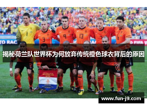 揭秘荷兰队世界杯为何放弃传统橙色球衣背后的原因 揭秘荷兰队世界杯为何放弃传统橙色球衣背后的原因