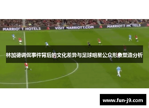 林加德调侃事件背后的文化差异与足球明星公众形象塑造分析 林加德调侃事件背后的文化差异与足球明星公众形象塑造分析