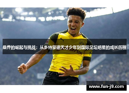 桑乔的崛起与挑战:从多特蒙德天才少年到国际足坛明星的成长历程 桑乔的崛起与挑战:从多特蒙德天才少年到国际足坛明星的成长历程