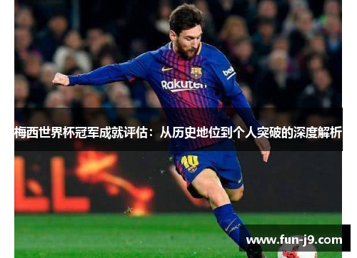 梅西世界杯冠军成就评估：从历史地位到个人突破的深度解析