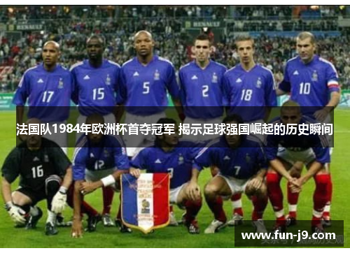 法国队1984年欧洲杯首夺冠军 揭示足球强国崛起的历史瞬间