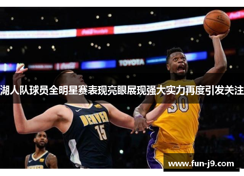 湖人队球员全明星赛表现亮眼展现强大实力再度引发关注 湖人队球员全明星赛表现亮眼展现强大实力再度引发关注