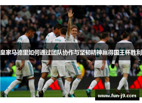 皇家马德里如何通过团队协作与坚韧精神赢得国王杯胜利