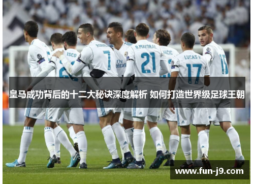 皇马成功背后的十二大秘诀深度解析 如何打造世界级足球王朝 皇马成功背后的十二大秘诀深度解析 如何打造世界级足球王朝