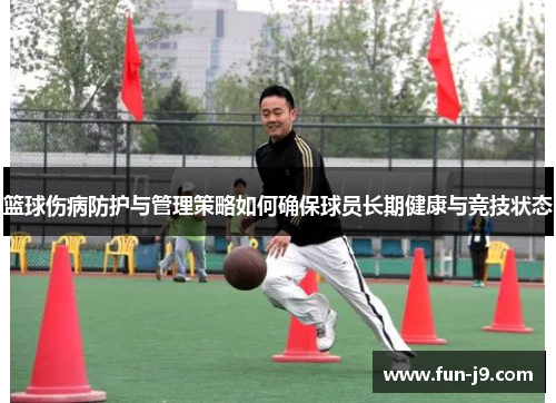 篮球伤病防护与管理策略如何确保球员长期健康与竞技状态 篮球伤病防护与管理策略如何确保球员长期健康与竞技状态