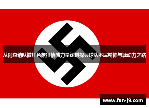 从阿森纳队徽红色象征情感力量深刻探寻球队不屈精神与源动力之路 从阿森纳队徽红色象征情感力量深刻探寻球队不屈精神与源动力之路