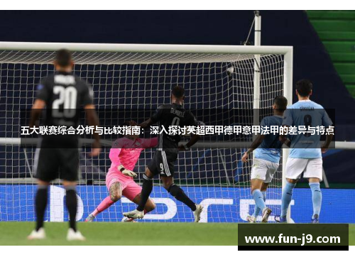 五大联赛综合分析与比较指南:深入探讨英超西甲德甲意甲法甲的差异与特点 五大联赛综合分析与比较指南:深入探讨英超西甲德甲意甲法甲的差异与特点