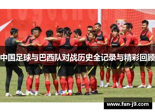 中国足球与巴西队对战历史全记录与精彩回顾 中国足球与巴西队对战历史全记录与精彩回顾
