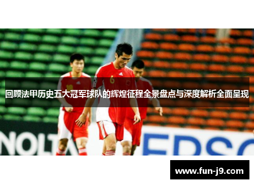 回顾法甲历史五大冠军球队的辉煌征程全景盘点与深度解析全面呈现 回顾法甲历史五大冠军球队的辉煌征程全景盘点与深度解析全面呈现