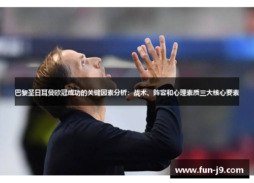 巴黎圣日耳曼欧冠成功的关键因素分析:战术、阵容和心理素质三大核心要素 巴黎圣日耳曼欧冠成功的关键因素分析:战术、阵容和心理素质三大核心要素