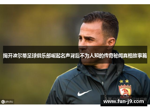 揭开波尔蒂足球俱乐部崛起名声背后不为人知的传奇秘闻真相故事篇 揭开波尔蒂足球俱乐部崛起名声背后不为人知的传奇秘闻真相故事篇