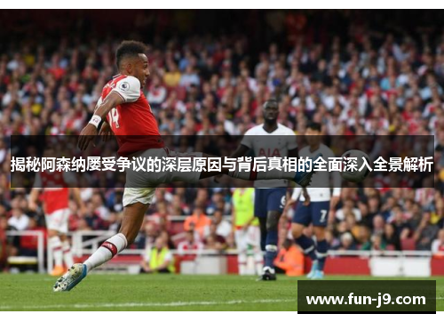 揭秘阿森纳屡受争议的深层原因与背后真相的全面深入全景解析 揭秘阿森纳屡受争议的深层原因与背后真相的全面深入全景解析