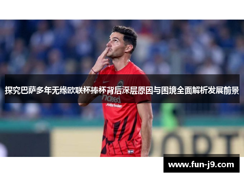 探究巴萨多年无缘欧联杯捧杯背后深层原因与困境全面解析发展前景 探究巴萨多年无缘欧联杯捧杯背后深层原因与困境全面解析发展前景