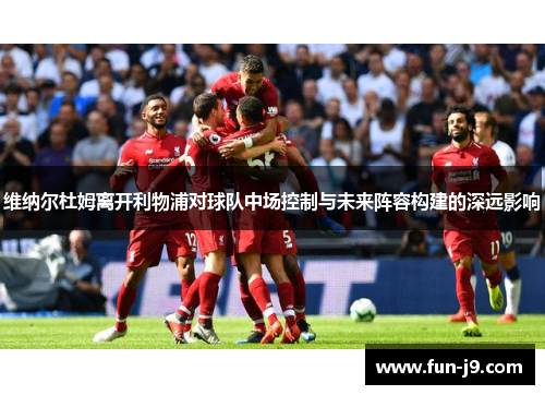 维纳尔杜姆离开利物浦对球队中场控制与未来阵容构建的深远影响 维纳尔杜姆离开利物浦对球队中场控制与未来阵容构建的深远影响