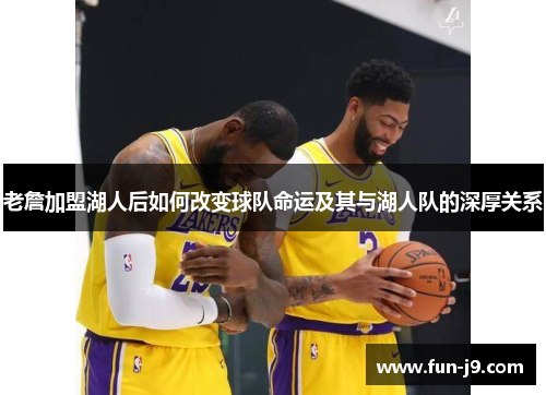 老詹加盟湖人后如何改变球队命运及其与湖人队的深厚关系 老詹加盟湖人后如何改变球队命运及其与湖人队的深厚关系
