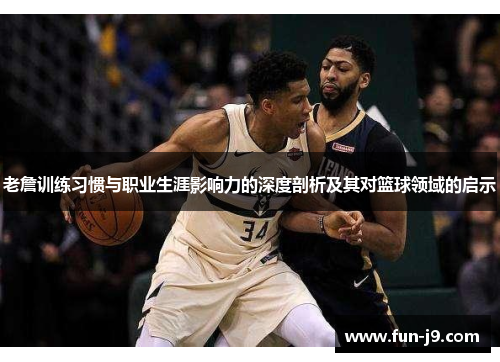老詹训练习惯与职业生涯影响力的深度剖析及其对篮球领域的启示 老詹训练习惯与职业生涯影响力的深度剖析及其对篮球领域的启示