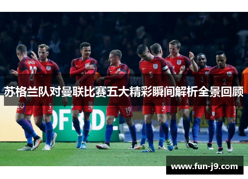 苏格兰队对曼联比赛五大精彩瞬间解析全景回顾 苏格兰队对曼联比赛五大精彩瞬间解析全景回顾