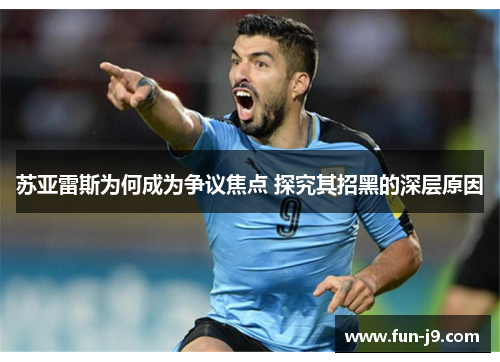 苏亚雷斯为何成为争议焦点 探究其招黑的深层原因