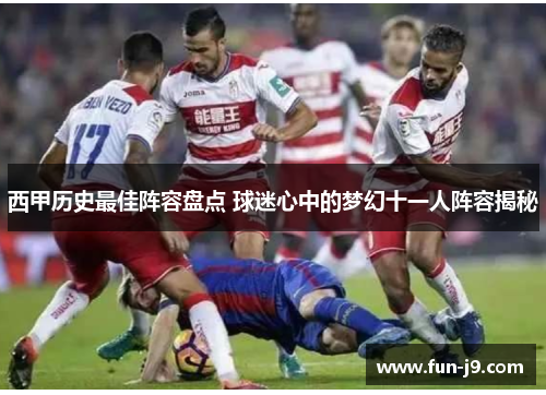 西甲历史最佳阵容盘点 球迷心中的梦幻十一人阵容揭秘