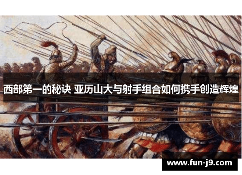 西部第一的秘诀 亚历山大与射手组合如何携手创造辉煌 西部第一的秘诀 亚历山大与射手组合如何携手创造辉煌