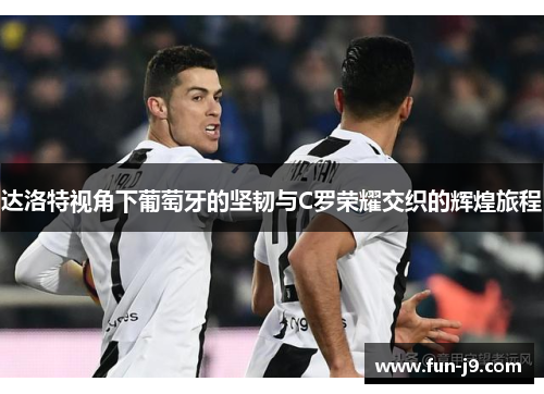 达洛特视角下葡萄牙的坚韧与C罗荣耀交织的辉煌旅程