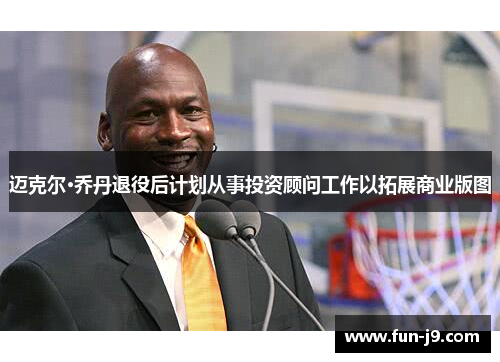 迈克尔·乔丹退役后计划从事投资顾问工作以拓展商业版图 迈克尔·乔丹退役后计划从事投资顾问工作以拓展商业版图