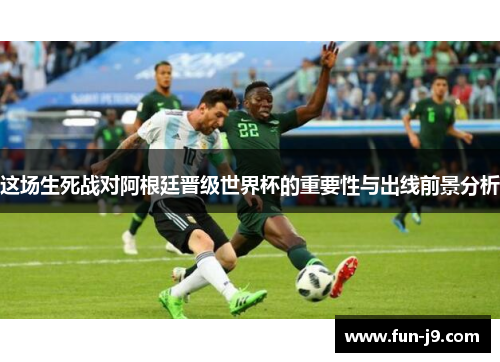 这场生死战对阿根廷晋级世界杯的重要性与出线前景分析