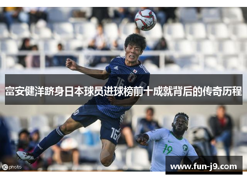 富安健洋跻身日本球员进球榜前十成就背后的传奇历程 富安健洋跻身日本球员进球榜前十成就背后的传奇历程