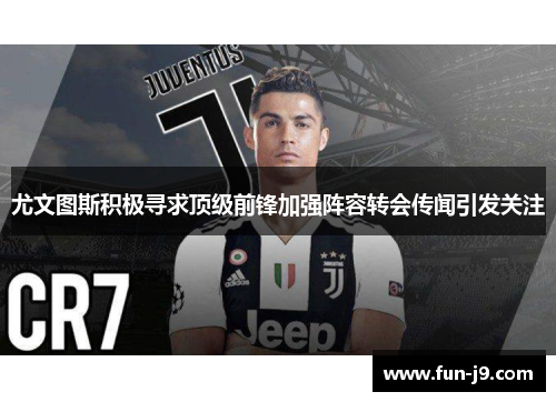 尤文图斯积极寻求顶级前锋加强阵容转会传闻引发关注