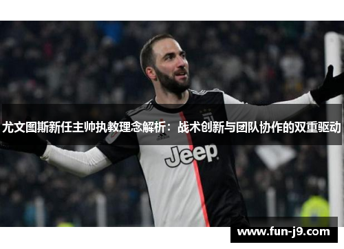 尤文图斯新任主帅执教理念解析:战术创新与团队协作的双重驱动 尤文图斯新任主帅执教理念解析:战术创新与团队协作的双重驱动