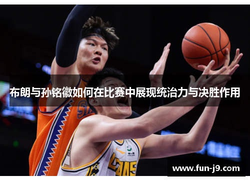 布朗与孙铭徽如何在比赛中展现统治力与决胜作用 布朗与孙铭徽如何在比赛中展现统治力与决胜作用
