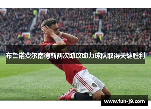布鲁诺费尔南德斯两次助攻助力球队取得关键胜利 布鲁诺费尔南德斯两次助攻助力球队取得关键胜利