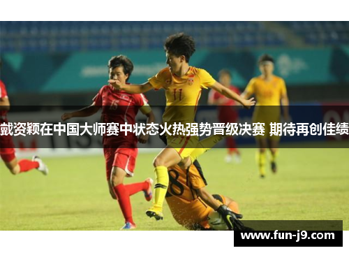 戴资颖在中国大师赛中状态火热强势晋级决赛 期待再创佳绩 戴资颖在中国大师赛中状态火热强势晋级决赛 期待再创佳绩