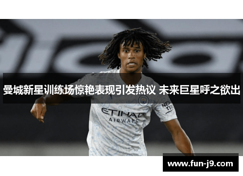 曼城新星训练场惊艳表现引发热议 未来巨星呼之欲出 曼城新星训练场惊艳表现引发热议 未来巨星呼之欲出