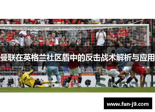 曼联在英格兰社区盾中的反击战术解析与应用 曼联在英格兰社区盾中的反击战术解析与应用