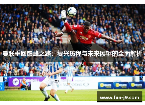 曼联重回巅峰之路:复兴历程与未来展望的全面解析 曼联重回巅峰之路:复兴历程与未来展望的全面解析